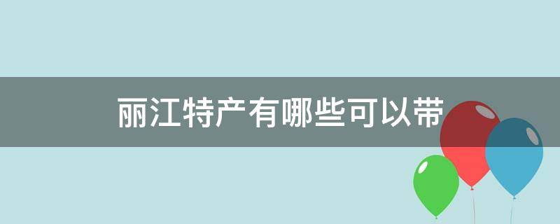 丽江特产有哪些可以带（丽江的特产有哪些可以带回去的）