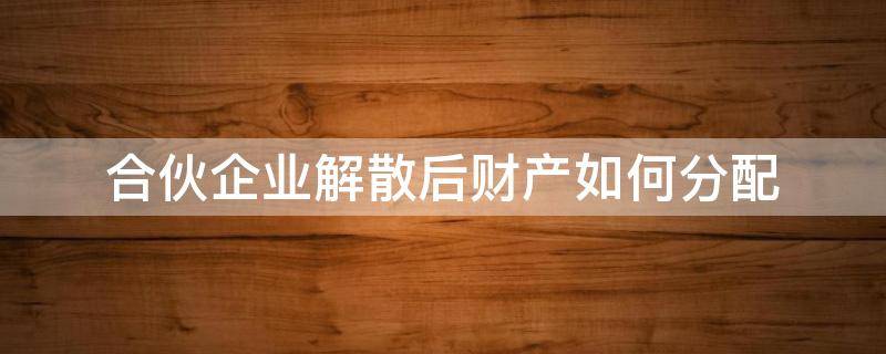 合伙企业解散后财产如何分配（合伙企业破产怎么分配财产）