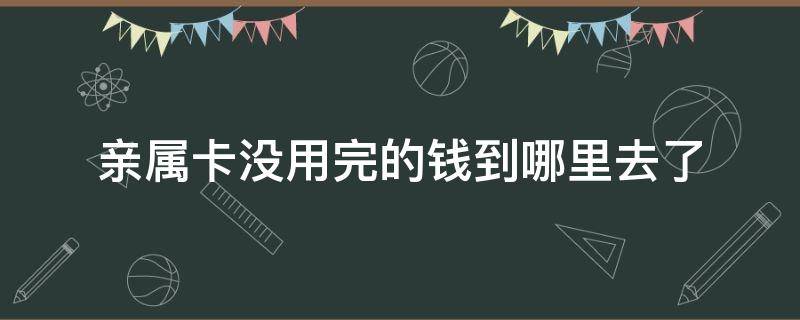 亲属卡没用完的钱到哪里去了（亲属卡每月用不完的钱去哪了）