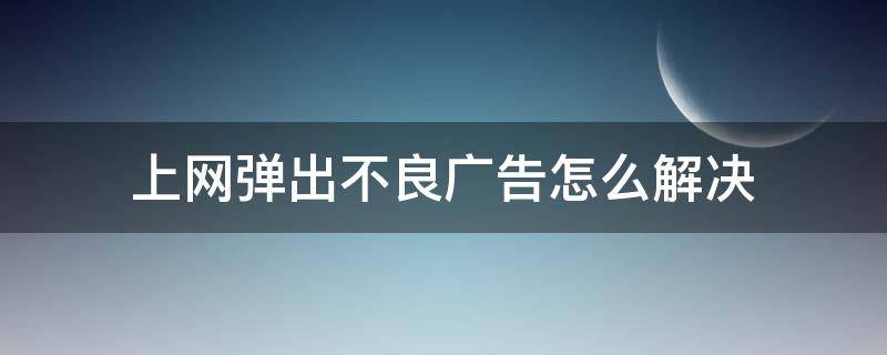 上网弹出不良广告怎么解决（网站弹出不良广告的影响）