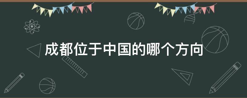 成都位于中国的哪个方向 成都位于中国的哪一个方向