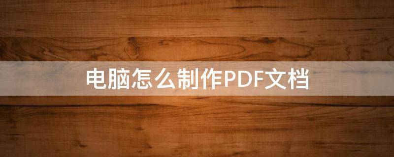 电脑怎么制作PDF文档（如何用电脑制作PDF）