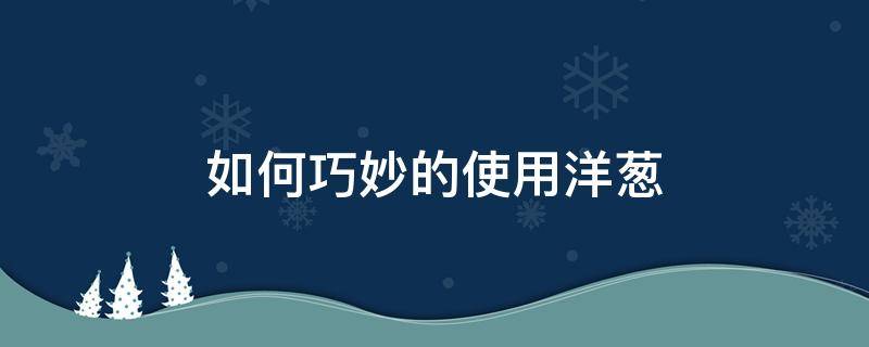 如何巧妙的使用洋葱（洋葱操作步骤）
