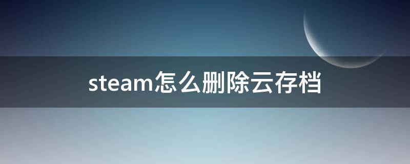 steam怎么删除云存档（steam怎么删除云存档文件）