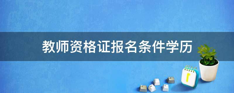 教师资格证报名条件学历 教师资格证报名条件学历要求