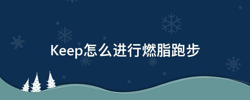 Keep怎么进行燃脂跑步 keep高能燃脂跑步计划有用吗