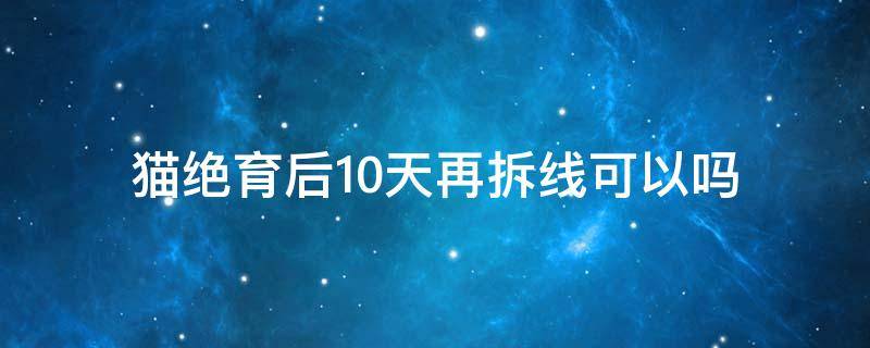 猫绝育后10天再拆线可以吗 母猫绝育几天能拆线