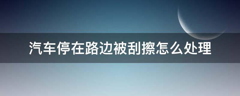 汽车停在路边被刮擦怎么处理（汽车停在路边被刮擦怎么处理打那个电话）