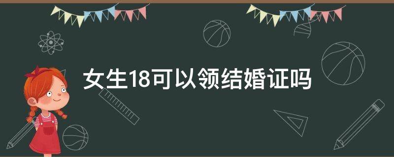 女生18可以领结婚证吗 女生满18可以领结婚证吗