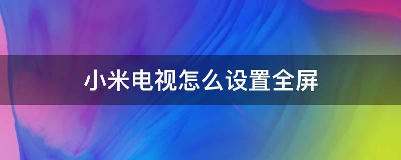 小米电视怎么设置全屏（小米手机投屏电视怎么设置全屏）