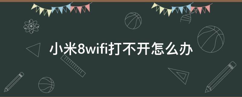 小米8wifi打不开怎么办 小米8怎么打不开wifi了