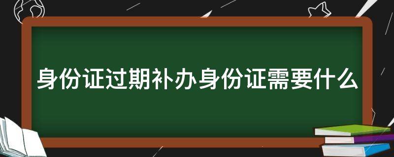 泰安身份证过期补办身份证需要什么 身份证过期补办身份证需要什么