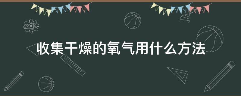 收集干燥的氧气用什么方法（收集干燥的氧气要用什么装置）