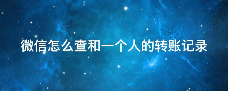 微信怎么查和一个人的转账记录 微信怎么查和一个人的转账记录总和