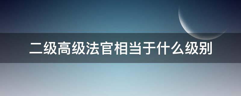 二级高级法官相当于什么级别 三级高级法官相当于什么级别