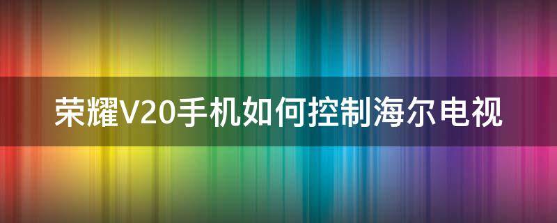 荣耀V20手机如何控制海尔电视 荣耀手机怎么连接海尔电视