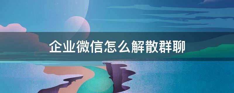 企业微信怎么解散群聊 企业微信怎么解散群聊?苹果手机