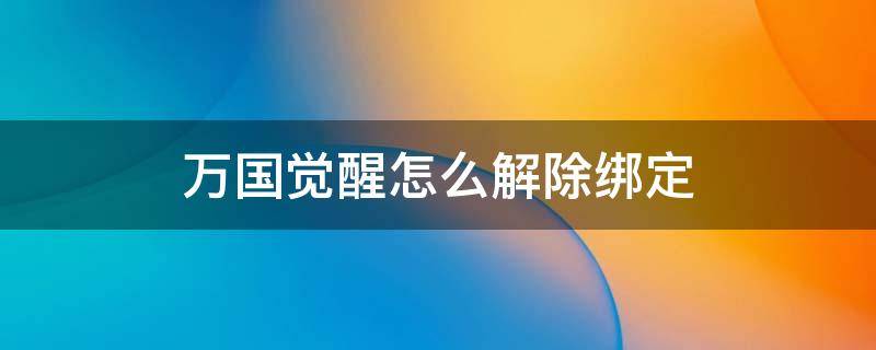 万国觉醒怎么解除绑定 万国觉醒怎么解除绑定手机