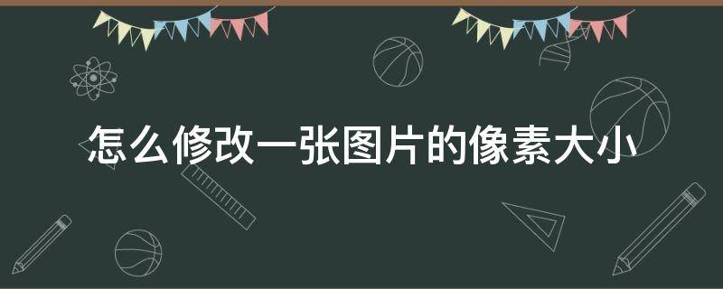 怎么修改一张图片的像素大小（怎么修改图片大小和像素）