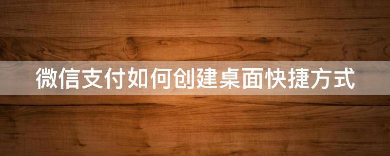 微信支付如何创建桌面快捷方式（微信支付如何创建桌面快捷方式视频）