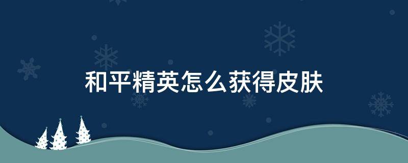 和平精英怎么获得皮肤 和平精英怎么获得皮肤和衣服