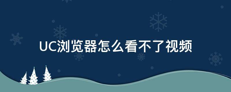 UC浏览器怎么看不了视频 为什么UC浏览器看不了视频