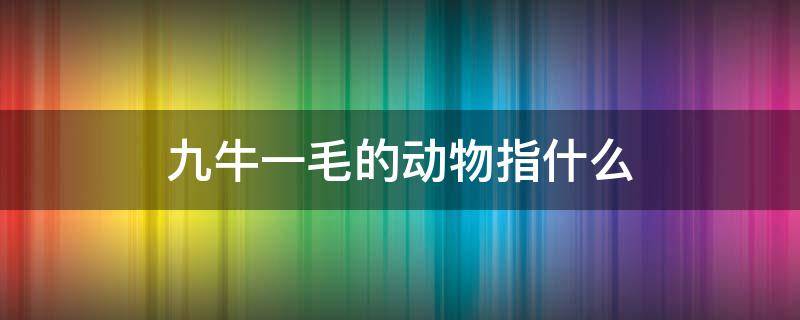 九牛一毛的动物指什么 九牛一毛是动物的词语吗