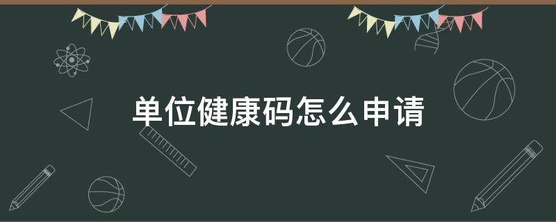 单位健康码怎么申请 单位健康码怎么申请让别人扫