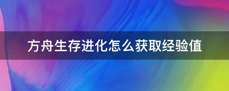 方舟生存进化怎么获取经验值（方舟怎么获得经验值）