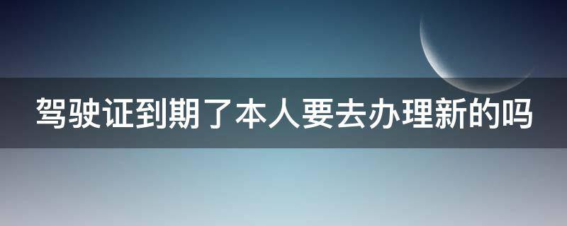 驾驶证到期如何办理新证 驾驶证到期了本人要去办理新的吗