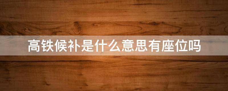 高铁候补是什么意思有座位吗（高铁车座候补什么意思）