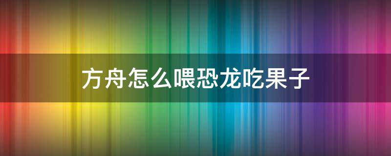 方舟怎么喂恐龙吃果子 方舟手游怎么喂小恐龙