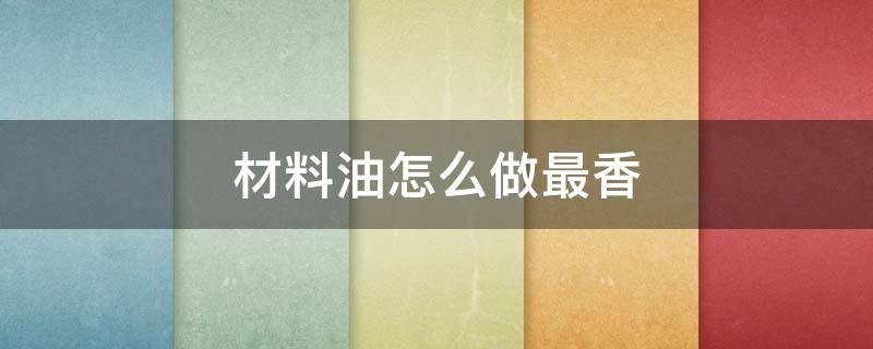 材料油怎么做最香 材料油怎么做最香窍门