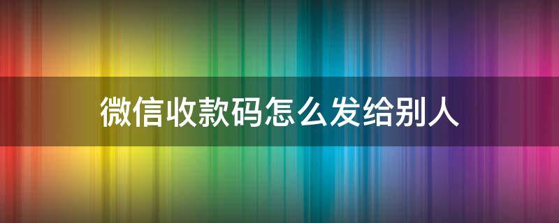 微信收款码怎么发给别人(微信收款码怎么发给别人收款)