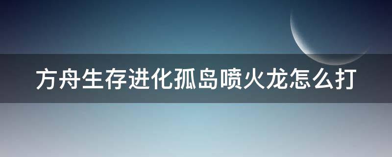 方舟生存进化孤岛喷火龙怎么打（方舟生存进化孤岛喷火龙怎么打）