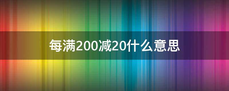 每满200减20什么意思和满200减20的意思一样吗? 每满200减20什么意思