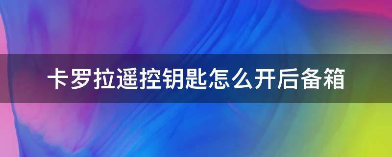 丰田卡罗拉车钥匙锁后备箱怎么开 卡罗拉遥控钥匙怎么开后备箱