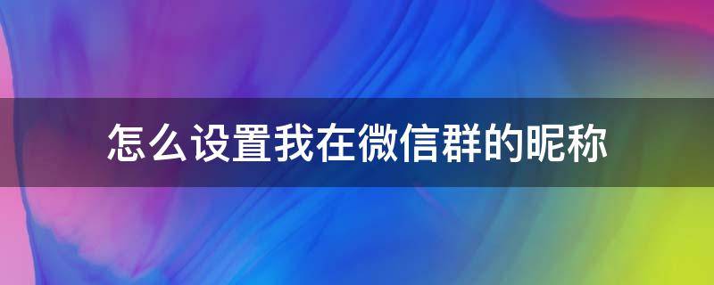 怎么设置我在微信群的昵称 微信群里的群昵称怎么设置