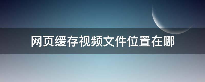 网页缓存视频文件位置在哪 网页缓存的视频在哪个文件夹