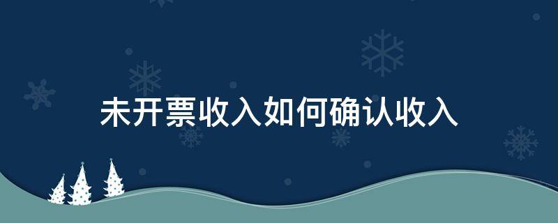 未开票收入如何确认收入 未开票可以确认收入吗