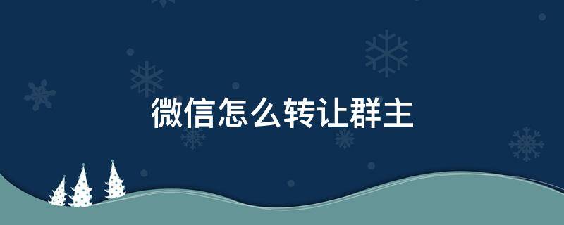 微信怎么转让群主 已解散的企业微信怎么转让群主