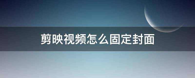 剪映视频怎么固定封面 剪映视频下载后能固定封面吗