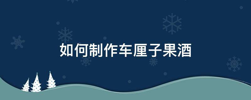 如何制作车厘子果酒（车厘子酒的酿制方法）