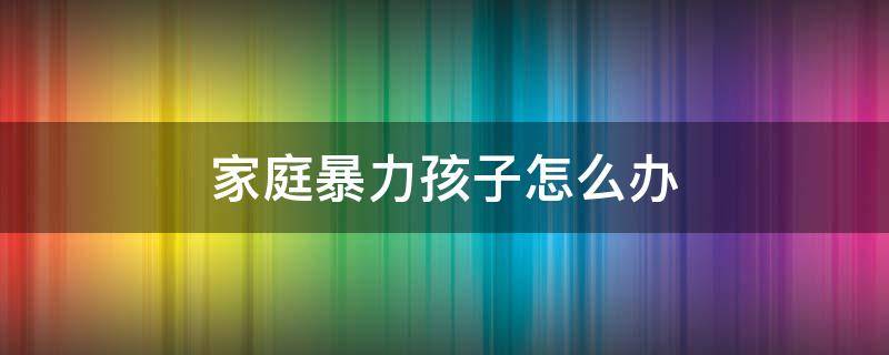 家庭暴力孩子怎么办（家庭暴力怎么办）