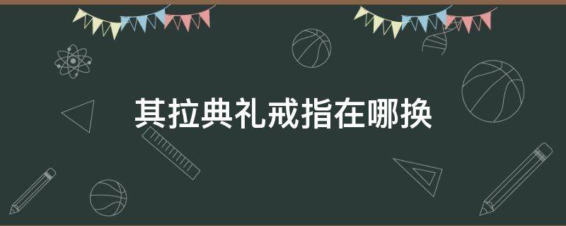 其拉典礼戒指在哪换（魔兽世界其拉典礼戒指怎么换）