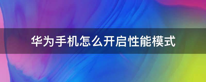 华为手机怎么开启性能模式 华为手机如何开启性能模式