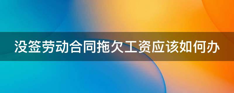 没签劳动合同拖欠工资应该如何办 没签劳动合同拖欠工资怎么处理最有效