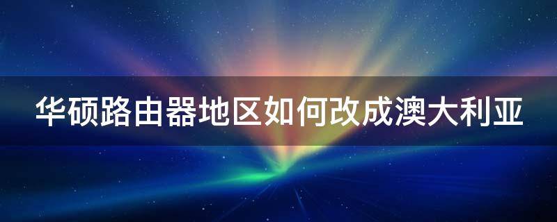 华硕路由器地区如何改成澳大利亚 华硕路由器切换到澳大利亚有啥用