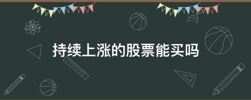 持续上涨的股票能买吗（股票一直上涨可以买入吗）