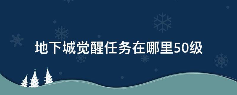 地下城觉醒任务在哪里50级 地下城50级觉醒任务怎么过